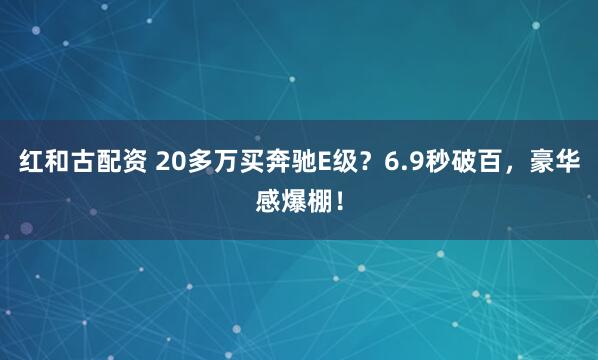 红和古配资 20多万买奔驰E级？6.9秒破百，豪华感爆棚！