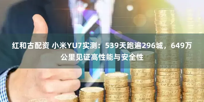 红和古配资 小米YU7实测：539天跑遍296城，649万公里见证高性能与安全性