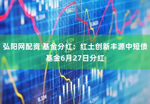 弘阳网配资 基金分红：红土创新丰源中短债基金6月27日分红