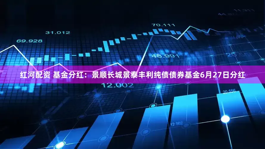 红河配资 基金分红：景顺长城景泰丰利纯债债券基金6月27日分红