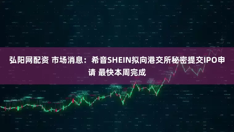 弘阳网配资 市场消息：希音SHEIN拟向港交所秘密提交IPO申请 最快本周完成