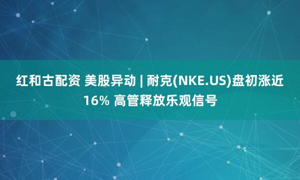 红和古配资 美股异动 | 耐克(NKE.US)盘初涨近16% 高管释放乐观信号