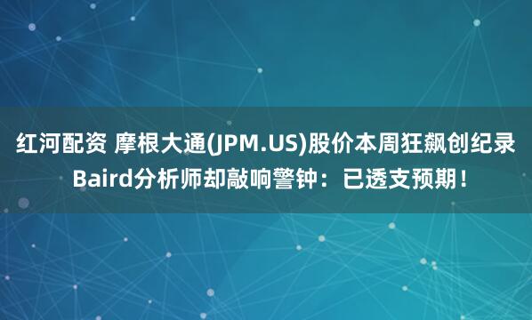 红河配资 摩根大通(JPM.US)股价本周狂飙创纪录 Baird分析师却敲响警钟：已透支预期！