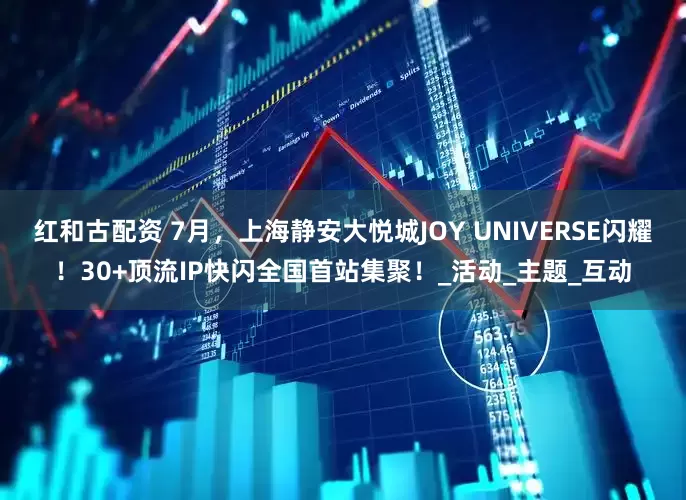 红和古配资 7月，上海静安大悦城JOY UNIVERSE闪耀！30+顶流IP快闪全国首站集聚！_活动_主题_互动