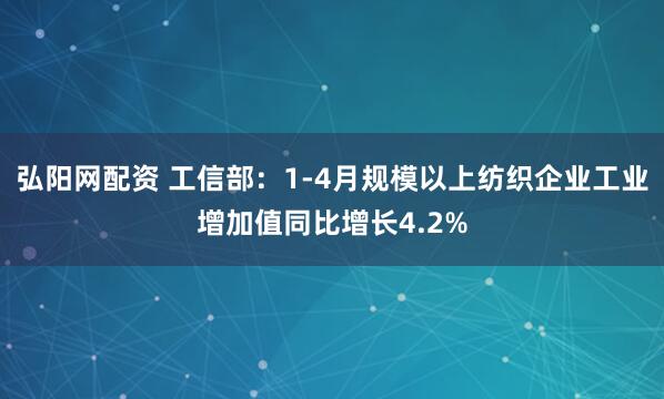 弘阳网配资 工信部：1-4月规模以上纺织企业工业增加值同比增长4.2%