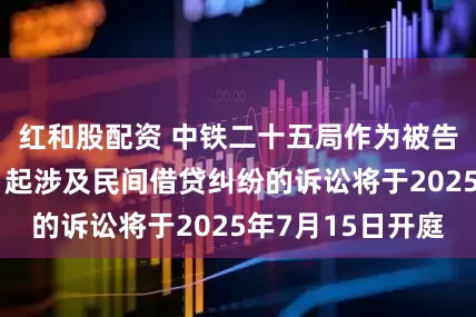 红和股配资 中铁二十五局作为被告/被上诉人的1起涉及民间借贷纠纷的诉讼将于2025年7月15日开庭