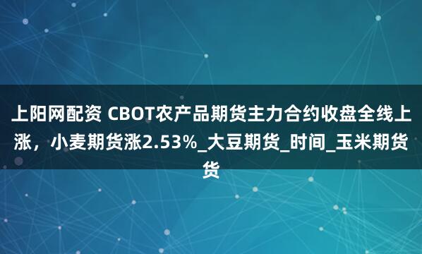上阳网配资 CBOT农产品期货主力合约收盘全线上涨，小麦期货涨2.53%_大豆期货_时间_玉米期货