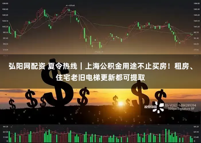 弘阳网配资 夏令热线｜上海公积金用途不止买房！租房、住宅老旧电梯更新都可提取