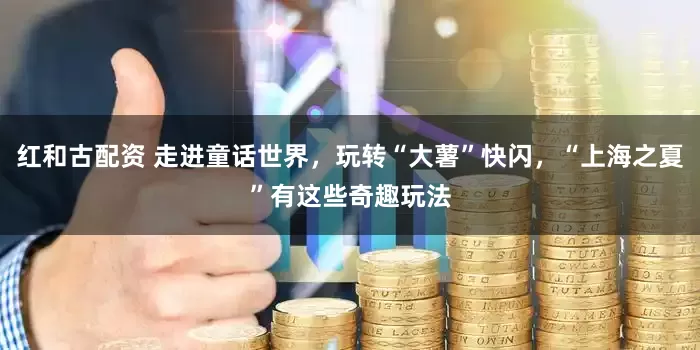 红和古配资 走进童话世界，玩转“大薯”快闪，“上海之夏”有这些奇趣玩法