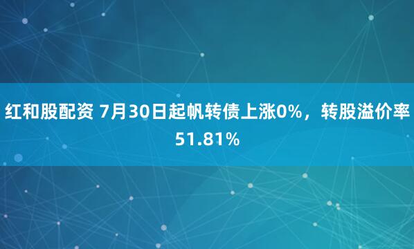 红和股配资 7月30日起帆转债上涨0%，转股溢价率51.81%
