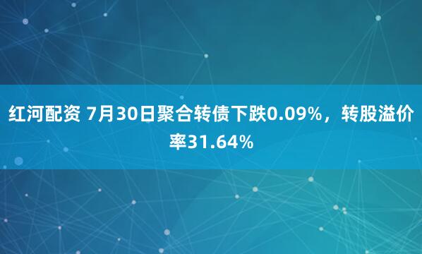 红河配资 7月30日聚合转债下跌0.09%，转股溢价率31.64%