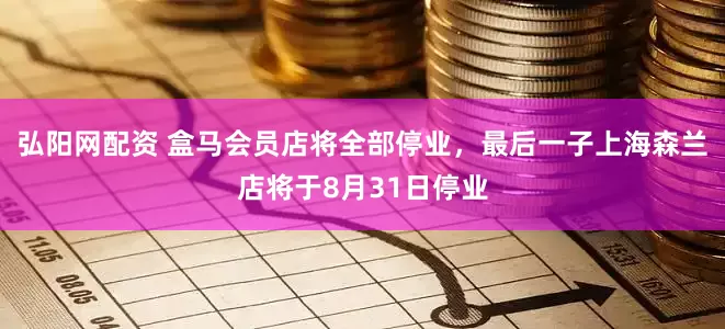 弘阳网配资 盒马会员店将全部停业，最后一子上海森兰店将于8月31日停业
