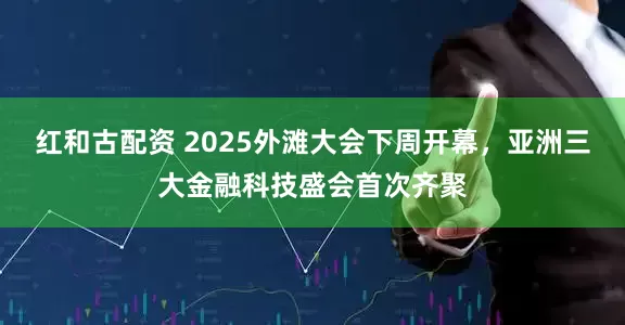 红和古配资 2025外滩大会下周开幕，亚洲三大金融科技盛会首次齐聚