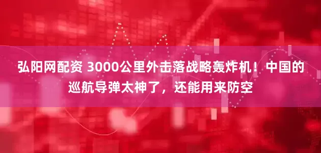 弘阳网配资 3000公里外击落战略轰炸机！中国的巡航导弹太神了，还能用来防空