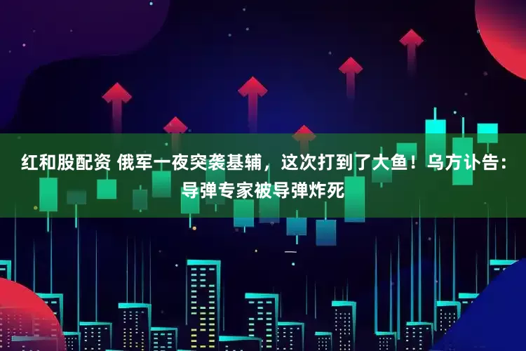 红和股配资 俄军一夜突袭基辅，这次打到了大鱼！乌方讣告：导弹专家被导弹炸死