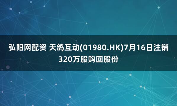 弘阳网配资 天鸽互动(01980.HK)7月16日注销320万股购回股份