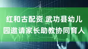 红和古配资 武功县幼儿园邀请家长助教协同育人