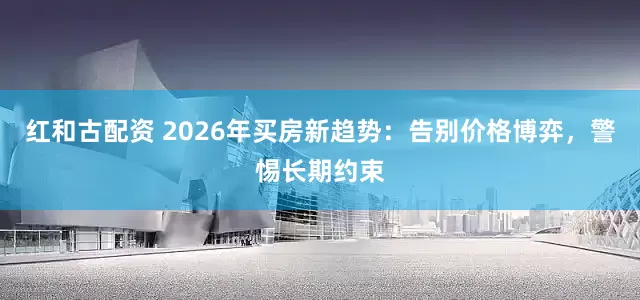 红和古配资 2026年买房新趋势：告别价格博弈，警惕长期约束