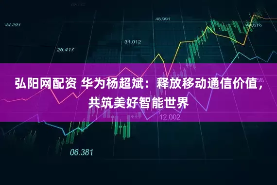 弘阳网配资 华为杨超斌：释放移动通信价值，共筑美好智能世界