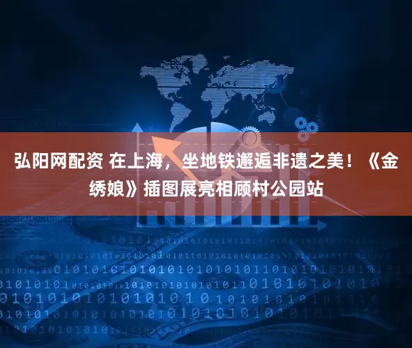 弘阳网配资 在上海，坐地铁邂逅非遗之美！《金绣娘》插图展亮相顾村公园站