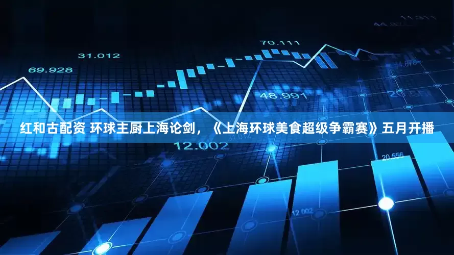 红和古配资 环球主厨上海论剑，《上海环球美食超级争霸赛》五月开播