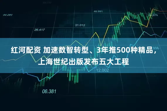 红河配资 加速数智转型、3年推500种精品，上海世纪出版发布五大工程